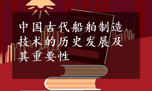 中国古代船舶制造技术的历史发展及其重要性