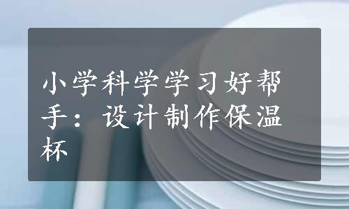 小学科学学习好帮手：设计制作保温杯