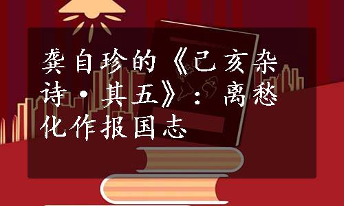 龚自珍的《己亥杂诗·其五》：离愁化作报国志