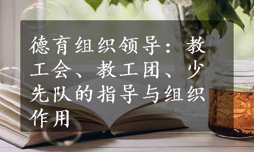 德育组织领导：教工会、教工团、少先队的指导与组织作用