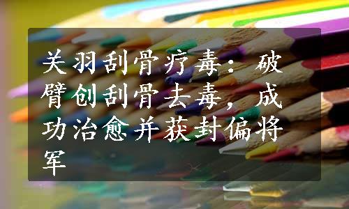 关羽刮骨疗毒：破臂创刮骨去毒，成功治愈并获封偏将军