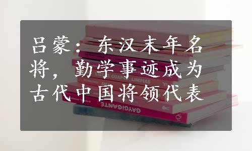 吕蒙：东汉末年名将，勤学事迹成为古代中国将领代表