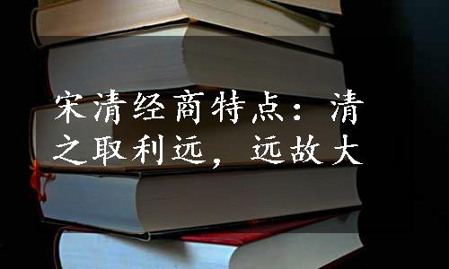 宋清经商特点：清之取利远，远故大