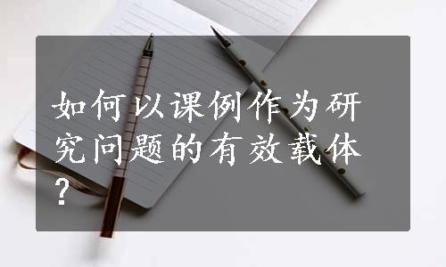 如何以课例作为研究问题的有效载体？