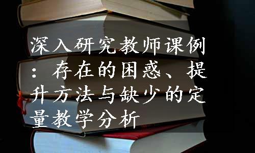 深入研究教师课例：存在的困惑、提升方法与缺少的定量教学分析