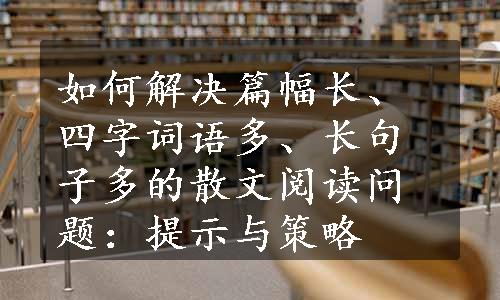 如何解决篇幅长、四字词语多、长句子多的散文阅读问题：提示与策略