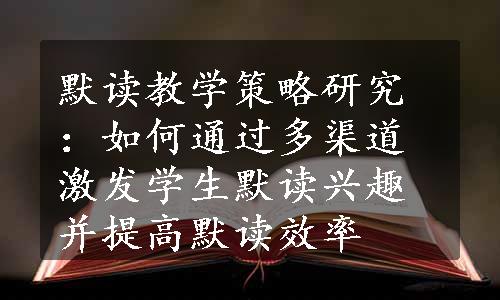 默读教学策略研究：如何通过多渠道激发学生默读兴趣并提高默读效率