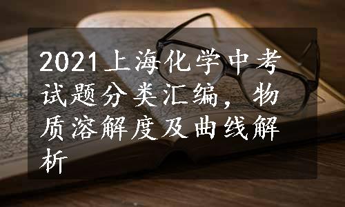 2021上海化学中考试题分类汇编，物质溶解度及曲线解析