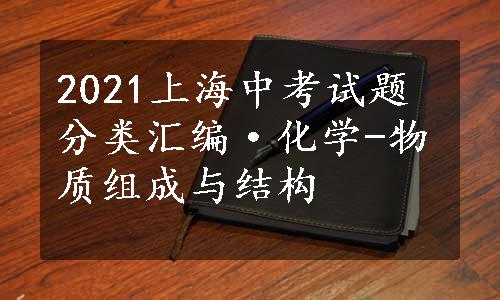 2021上海中考试题分类汇编·化学-物质组成与结构