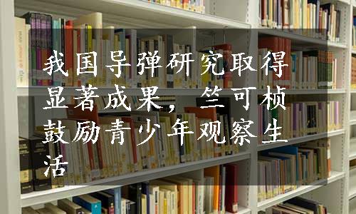 我国导弹研究取得显著成果，竺可桢鼓励青少年观察生活