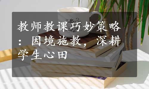 教师教课巧妙策略：因境施教，深耕学生心田