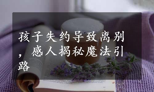 孩子失约导致离别，感人揭秘魔法引路