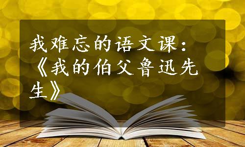 我难忘的语文课：《我的伯父鲁迅先生》