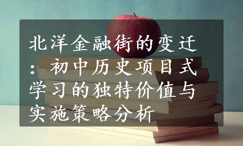 北洋金融街的变迁：初中历史项目式学习的独特价值与实施策略分析