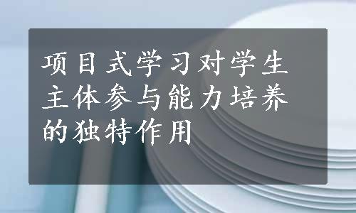 项目式学习对学生主体参与能力培养的独特作用