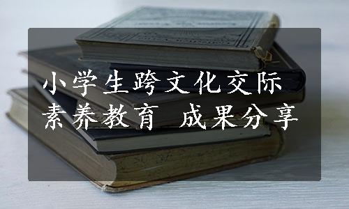 小学生跨文化交际素养教育 成果分享