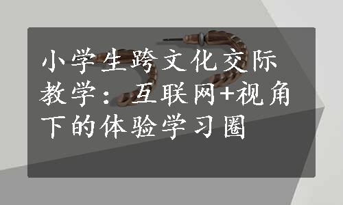 小学生跨文化交际教学：互联网+视角下的体验学习圈