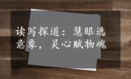 读写探道：慧眼选意象，灵心赋物魂