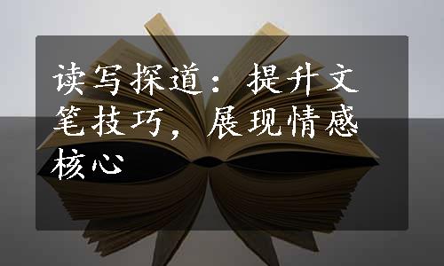 读写探道：提升文笔技巧，展现情感核心