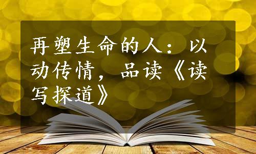 再塑生命的人：以动传情，品读《读写探道》