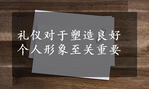 礼仪对于塑造良好个人形象至关重要