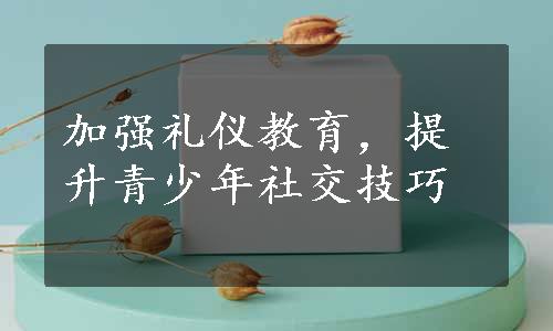 加强礼仪教育，提升青少年社交技巧