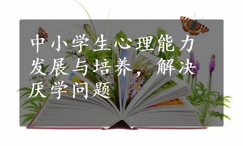 中小学生心理能力发展与培养，解决厌学问题