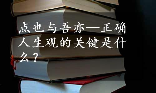 点也与吾亦—正确人生观的关键是什么？