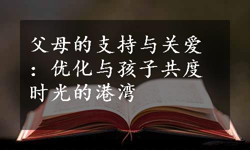 父母的支持与关爱：优化与孩子共度时光的港湾