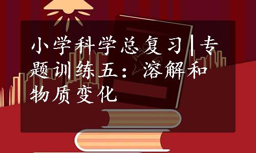 小学科学总复习|专题训练五：溶解和物质变化