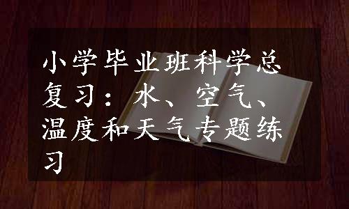 小学毕业班科学总复习：水、空气、温度和天气专题练习