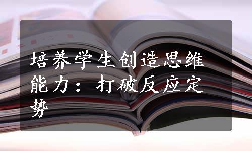 培养学生创造思维能力：打破反应定势