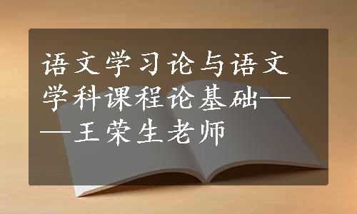 语文学习论与语文学科课程论基础——王荣生老师