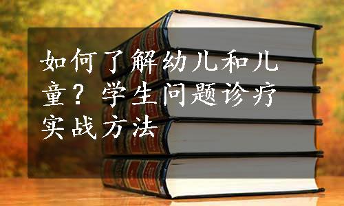 如何了解幼儿和儿童？学生问题诊疗实战方法