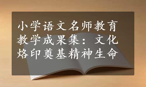 小学语文名师教育教学成果集：文化烙印奠基精神生命