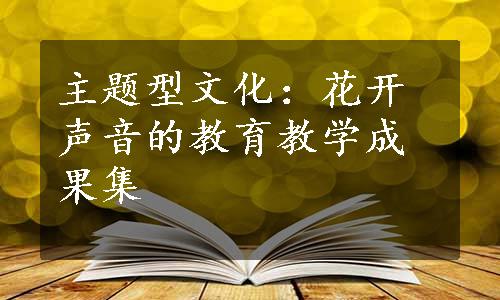 主题型文化：花开声音的教育教学成果集