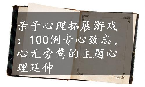 亲子心理拓展游戏：100例专心致志，心无旁骛的主题心理延伸