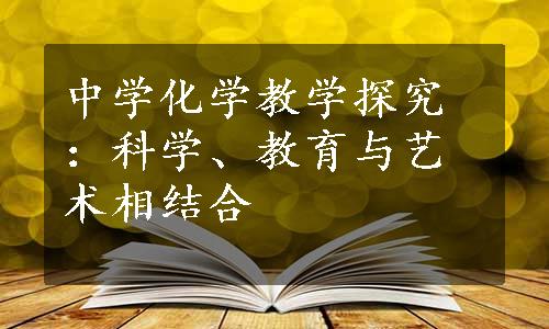 中学化学教学探究：科学、教育与艺术相结合