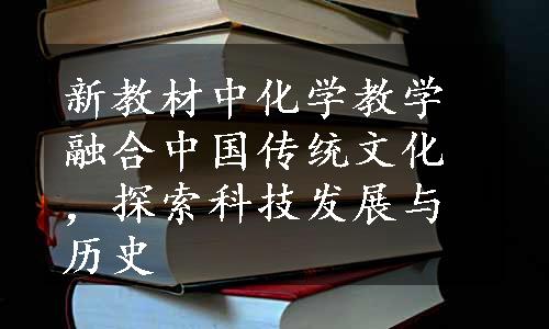 新教材中化学教学融合中国传统文化，探索科技发展与历史