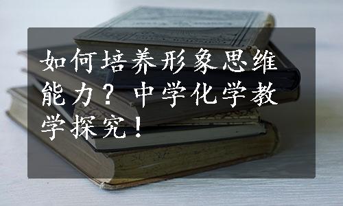 如何培养形象思维能力？中学化学教学探究！