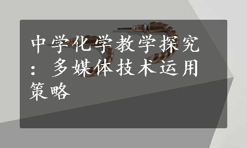 中学化学教学探究：多媒体技术运用策略