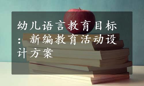 幼儿语言教育目标：新编教育活动设计方案