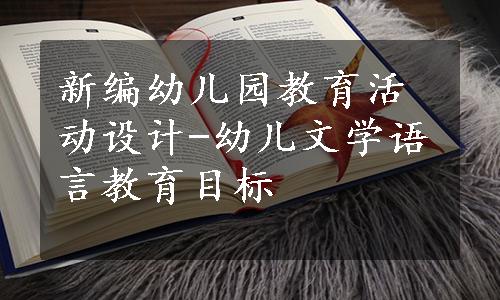 新编幼儿园教育活动设计-幼儿文学语言教育目标