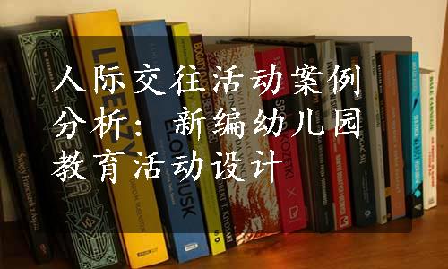 人际交往活动案例分析: 新编幼儿园教育活动设计