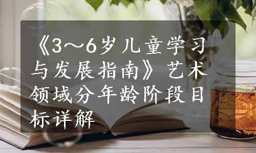 《3～6岁儿童学习与发展指南》艺术领域分年龄阶段目标详解