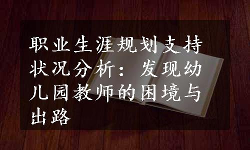 职业生涯规划支持状况分析：发现幼儿园教师的困境与出路