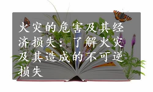 火灾的危害及其经济损失：了解火灾及其造成的不可逆损失