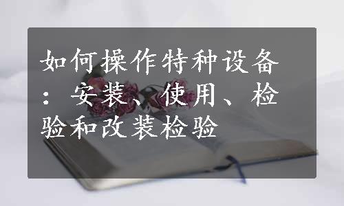 如何操作特种设备：安装、使用、检验和改装检验