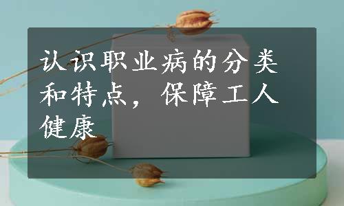 认识职业病的分类和特点，保障工人健康