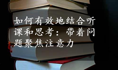 如何有效地结合听课和思考：带着问题聚焦注意力